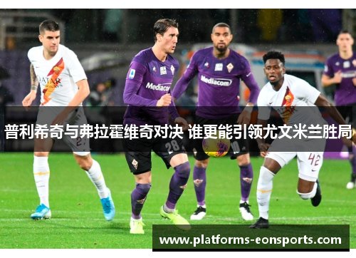 普利希奇与弗拉霍维奇对决 谁更能引领尤文米兰胜局