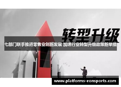 七部门联手推进零售业创新发展 加速行业转型升级政策新举措