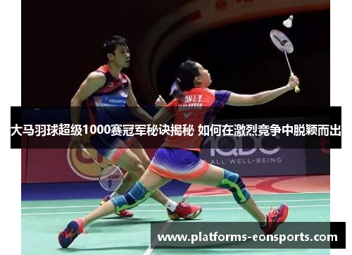 大马羽球超级1000赛冠军秘诀揭秘 如何在激烈竞争中脱颖而出