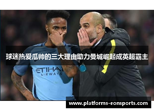 球迷热爱瓜帅的三大理由助力曼城崛起成英超霸主