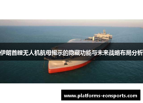 伊朗首艘无人机航母揭示的隐藏功能与未来战略布局分析