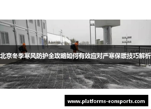 北京冬季寒风防护全攻略如何有效应对严寒保暖技巧解析