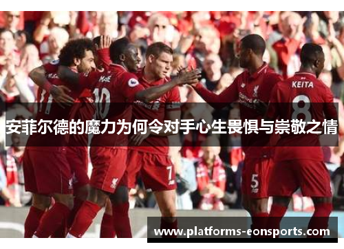 安菲尔德的魔力为何令对手心生畏惧与崇敬之情
