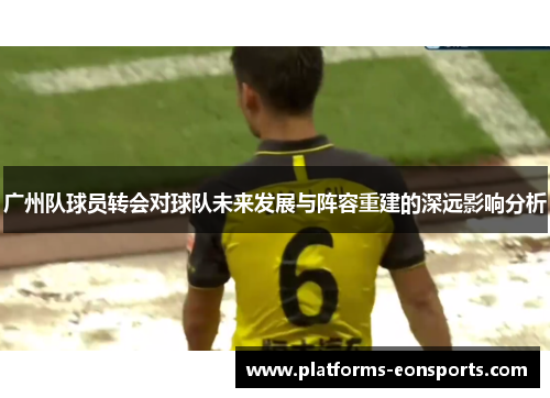 广州队球员转会对球队未来发展与阵容重建的深远影响分析