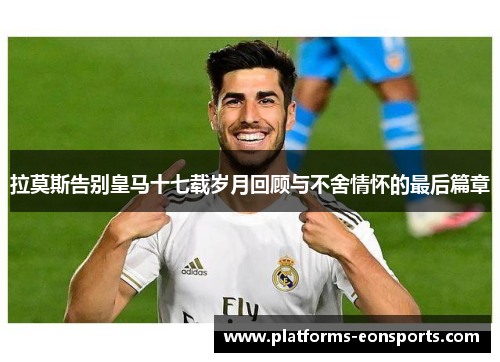 拉莫斯告别皇马十七载岁月回顾与不舍情怀的最后篇章