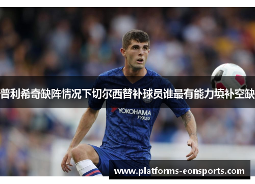 普利希奇缺阵情况下切尔西替补球员谁最有能力填补空缺