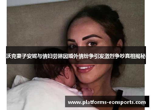 沃克妻子安妮与情妇劳琳因婚外情纷争引发激烈争吵真相揭秘