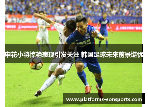 申花小将惊艳表现引发关注 韩国足球未来前景堪忧