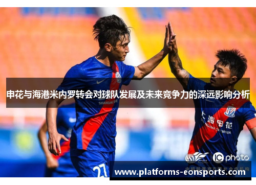 申花与海港米内罗转会对球队发展及未来竞争力的深远影响分析