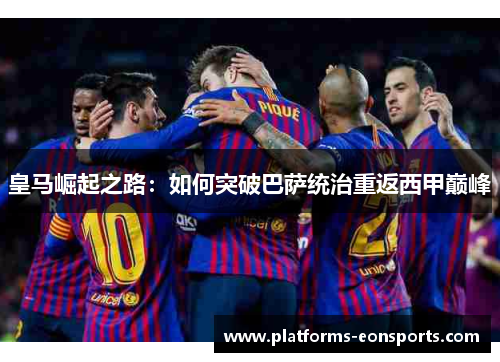 皇马崛起之路：如何突破巴萨统治重返西甲巅峰