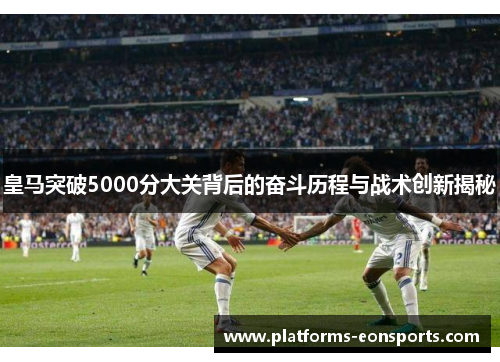 皇马突破5000分大关背后的奋斗历程与战术创新揭秘