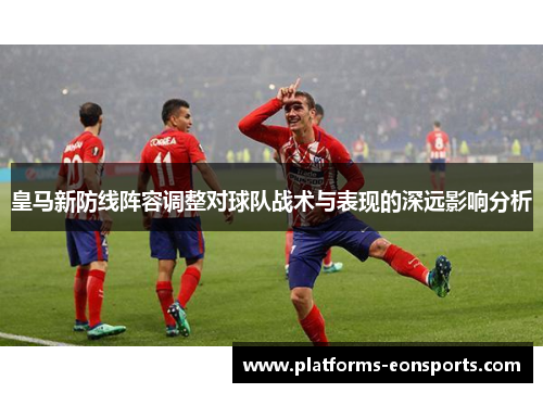 皇马新防线阵容调整对球队战术与表现的深远影响分析