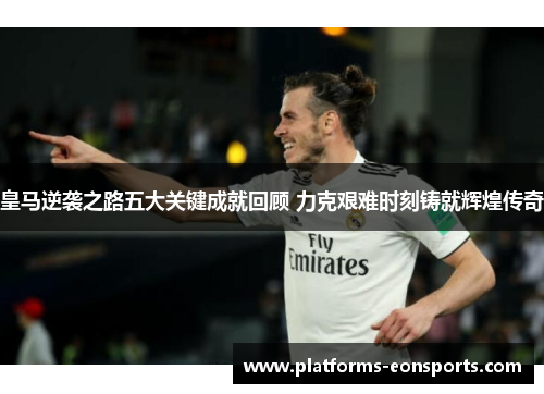皇马逆袭之路五大关键成就回顾 力克艰难时刻铸就辉煌传奇