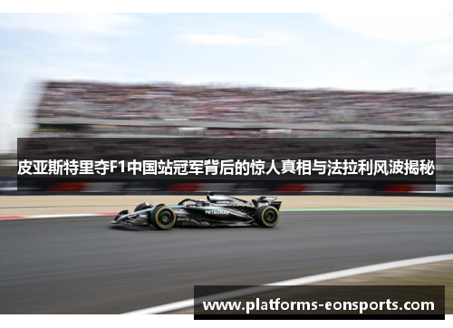 皮亚斯特里夺F1中国站冠军背后的惊人真相与法拉利风波揭秘