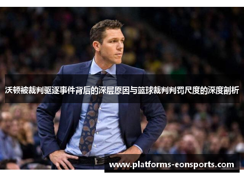 沃顿被裁判驱逐事件背后的深层原因与篮球裁判判罚尺度的深度剖析