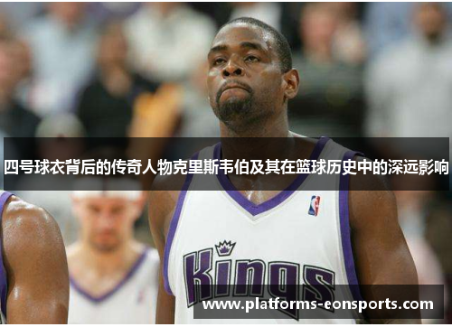 四号球衣背后的传奇人物克里斯韦伯及其在篮球历史中的深远影响