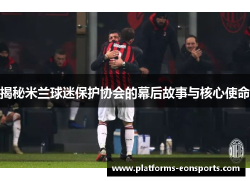 揭秘米兰球迷保护协会的幕后故事与核心使命