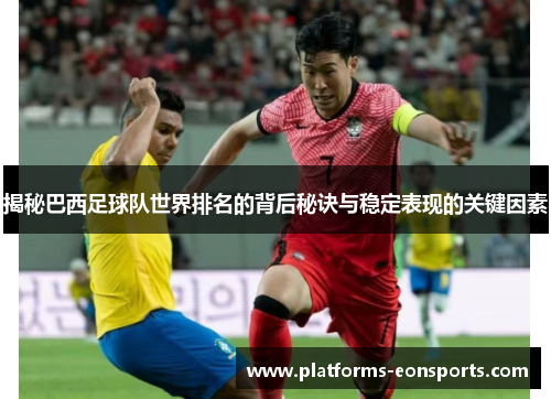 揭秘巴西足球队世界排名的背后秘诀与稳定表现的关键因素