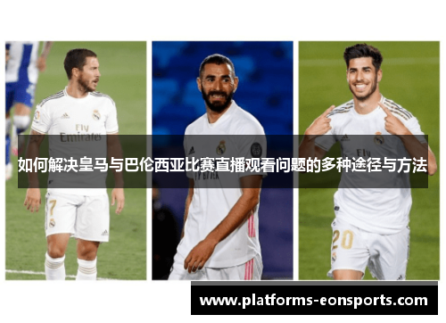 如何解决皇马与巴伦西亚比赛直播观看问题的多种途径与方法