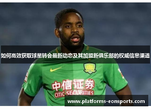 如何高效获取球星转会最新动态及其加盟新俱乐部的权威信息渠道