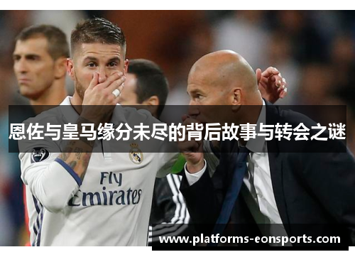 恩佐与皇马缘分未尽的背后故事与转会之谜