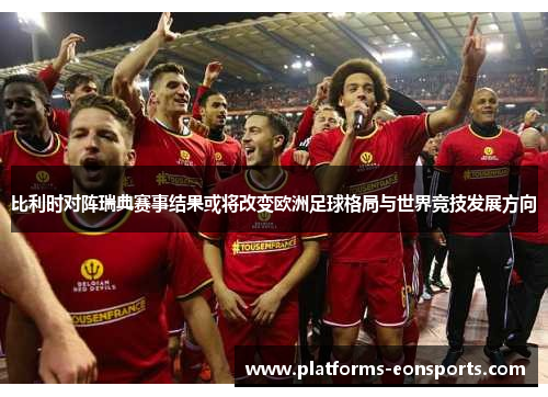 比利时对阵瑞典赛事结果或将改变欧洲足球格局与世界竞技发展方向