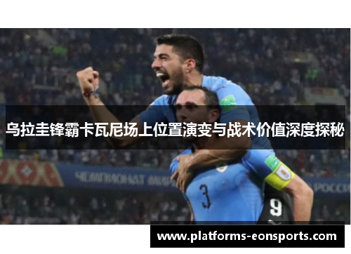 乌拉圭锋霸卡瓦尼场上位置演变与战术价值深度探秘