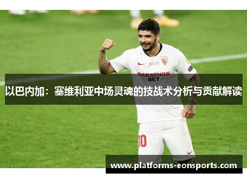 以巴内加：塞维利亚中场灵魂的技战术分析与贡献解读