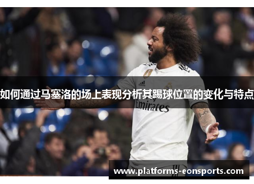 如何通过马塞洛的场上表现分析其踢球位置的变化与特点