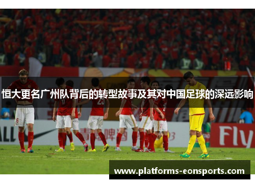 恒大更名广州队背后的转型故事及其对中国足球的深远影响