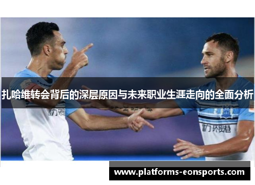 扎哈维转会背后的深层原因与未来职业生涯走向的全面分析 扎哈维转会背后的深层原因与未来职业生涯走向的全面分析