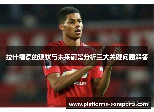 拉什福德的现状与未来前景分析三大关键问题解答