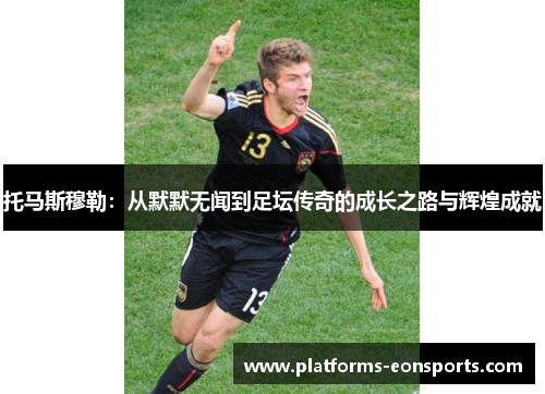 托马斯穆勒：从默默无闻到足坛传奇的成长之路与辉煌成就