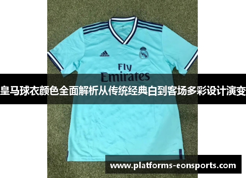 皇马球衣颜色全面解析从传统经典白到客场多彩设计演变