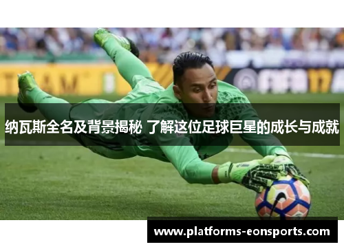纳瓦斯全名及背景揭秘 了解这位足球巨星的成长与成就