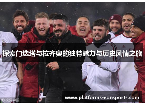 探索门迭塔与拉齐奥的独特魅力与历史风情之旅