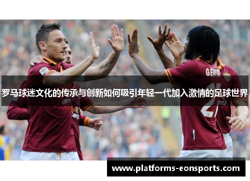 罗马球迷文化的传承与创新如何吸引年轻一代加入激情的足球世界