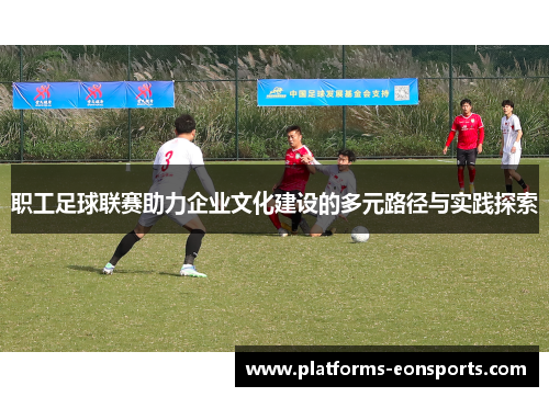 职工足球联赛助力企业文化建设的多元路径与实践探索 职工足球联赛助力企业文化建设的多元路径与实践探索