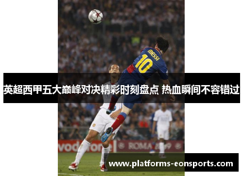 英超西甲五大巅峰对决精彩时刻盘点 热血瞬间不容错过