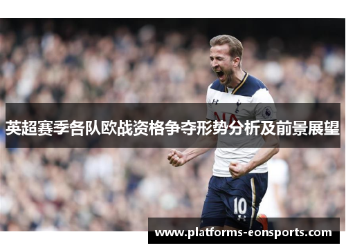 英超赛季各队欧战资格争夺形势分析及前景展望