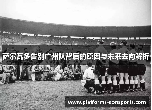 萨尔瓦多告别广州队背后的原因与未来去向解析