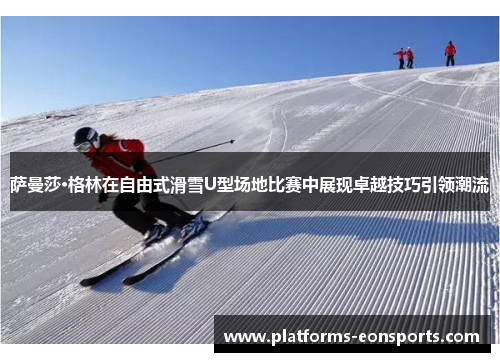 萨曼莎·格林在自由式滑雪U型场地比赛中展现卓越技巧引领潮流