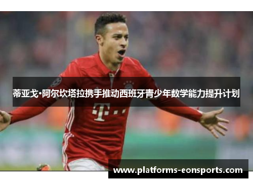 蒂亚戈·阿尔坎塔拉携手推动西班牙青少年数学能力提升计划