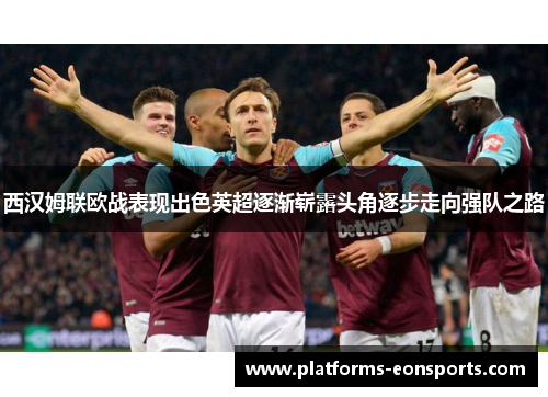 西汉姆联欧战表现出色英超逐渐崭露头角逐步走向强队之路
