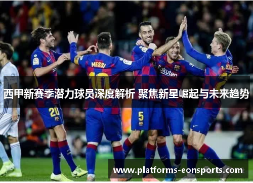 西甲新赛季潜力球员深度解析 聚焦新星崛起与未来趋势