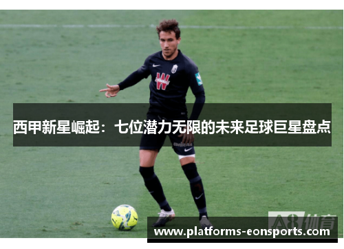 西甲新星崛起：七位潜力无限的未来足球巨星盘点
