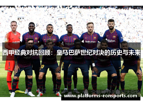 西甲经典对抗回顾：皇马巴萨世纪对决的历史与未来
