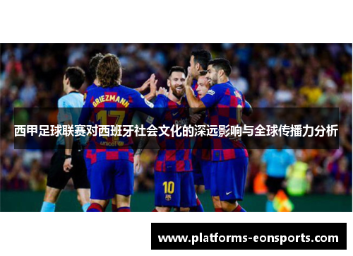 西甲足球联赛对西班牙社会文化的深远影响与全球传播力分析