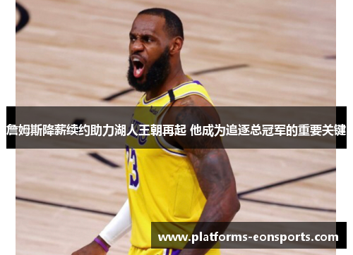 詹姆斯降薪续约助力湖人王朝再起 他成为追逐总冠军的重要关键