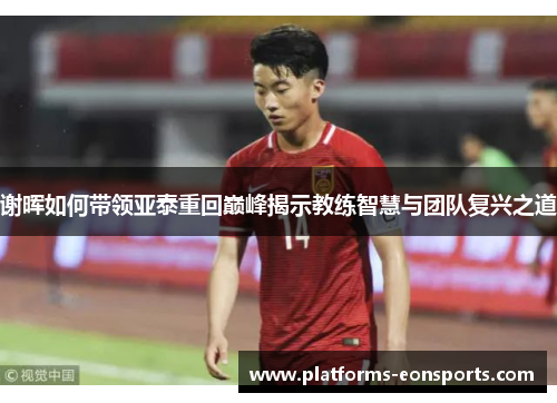 谢晖如何带领亚泰重回巅峰揭示教练智慧与团队复兴之道